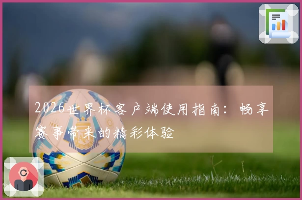 2026世界杯客户端使用指南：畅享赛事带来的精彩体验
