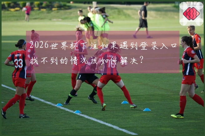 2026世界杯下注如果遇到登录入口找不到的情况该如何解决？