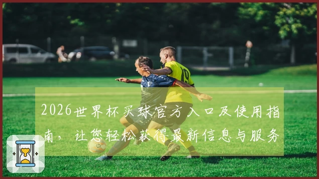 2026世界杯买球官方入口及使用指南，让您轻松获得最新信息与服务体验