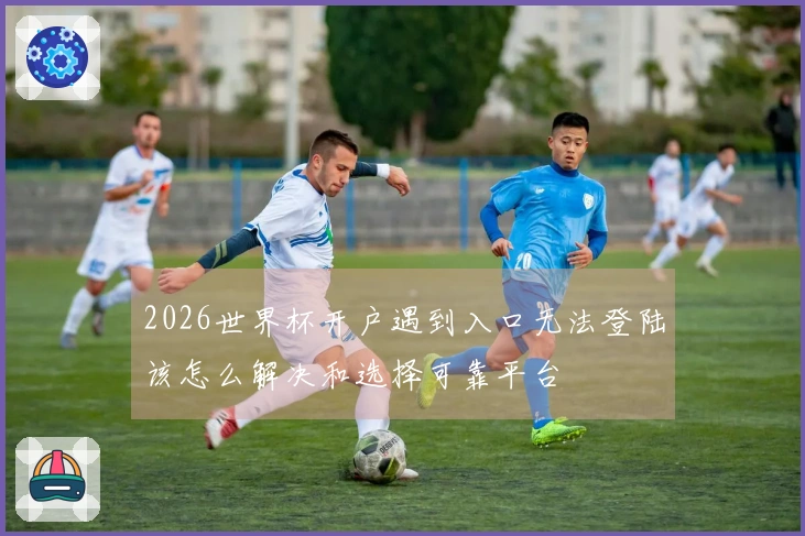2026世界杯开户遇到入口无法登陆该怎么解决和选择可靠平台