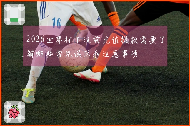 2026世界杯下注前充值提款需要了解哪些常见误区和注意事项