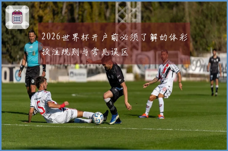2026世界杯开户前必须了解的体彩投注规则与常见误区