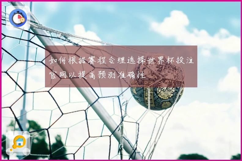 如何根据赛程合理选择世界杯投注官网以提高预测准确性