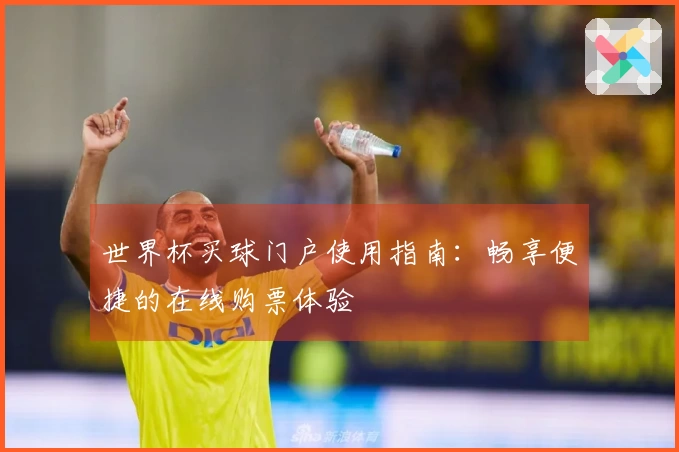 世界杯买球门户使用指南：畅享便捷的在线购票体验