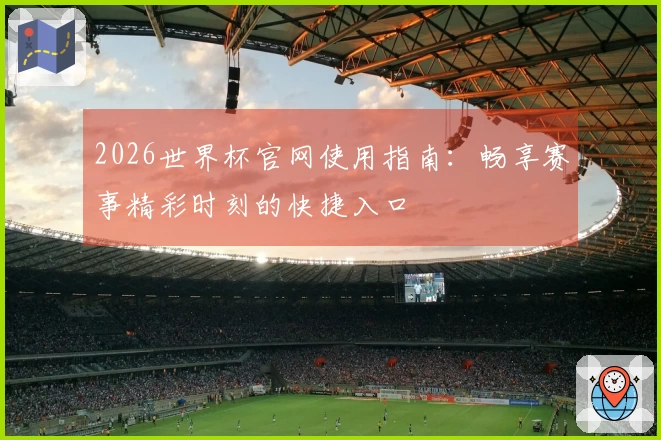 2026世界杯官网使用指南：畅享赛事精彩时刻的快捷入口