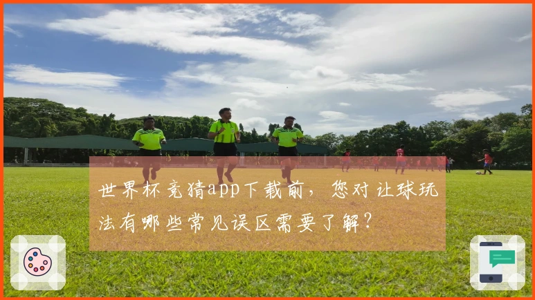 世界杯竞猜app下载前，您对让球玩法有哪些常见误区需要了解？
