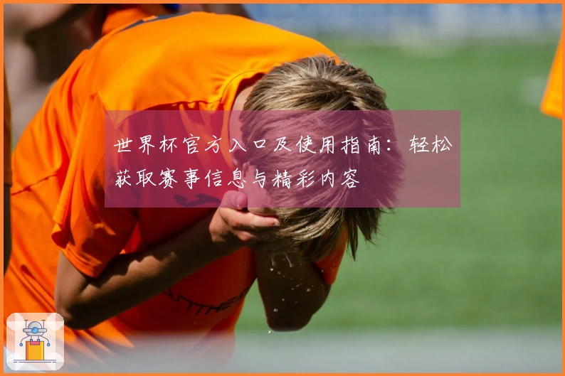 世界杯官方入口及使用指南:轻松获取赛事信息与精彩内容