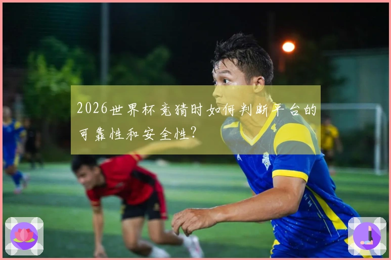 2026世界杯竞猜时如何判断平台的可靠性和安全性？