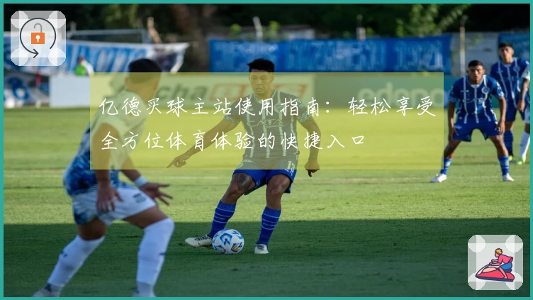 亿德买球主站使用指南：轻松享受全方位体育体验的快捷入口