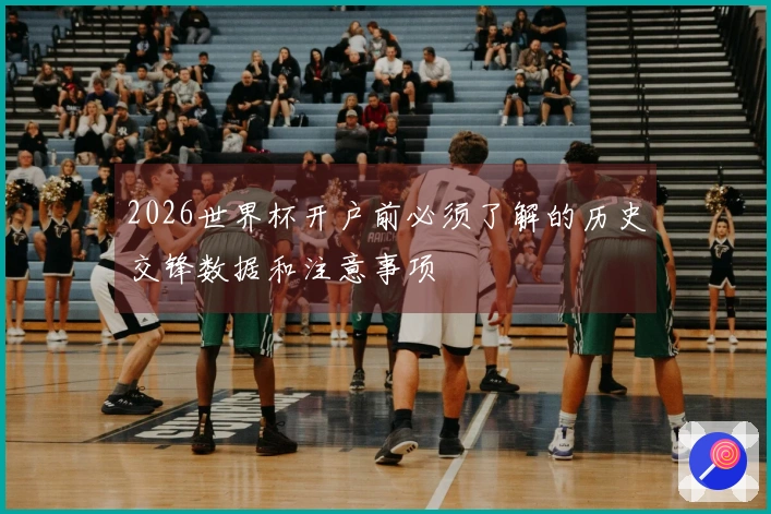 2026世界杯开户前必须了解的历史交锋数据和注意事项