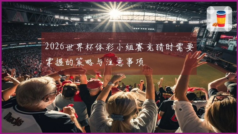 2026世界杯体彩小组赛竞猜时需要掌握的策略与注意事项