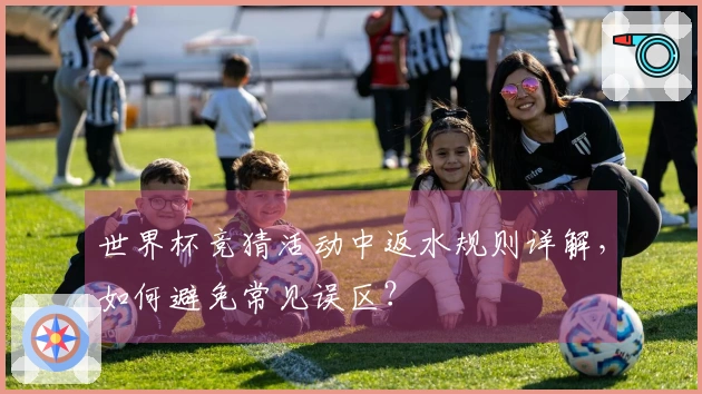 世界杯竞猜活动中返水规则详解，如何避免常见误区？