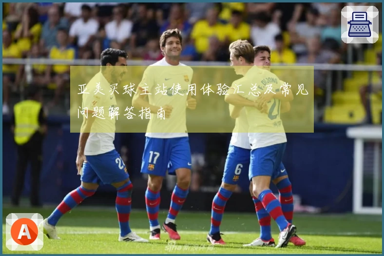 亚美买球主站使用体验汇总及常见问题解答指南