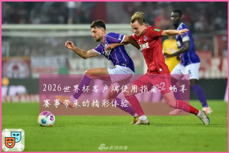 2026世界杯客户端使用指南：畅享赛事带来的精彩体验