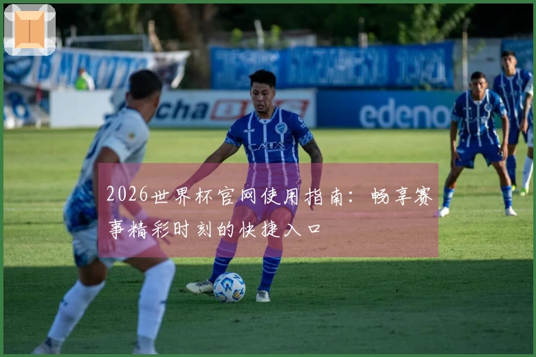2026世界杯官网使用指南：畅享赛事精彩时刻的快捷入口