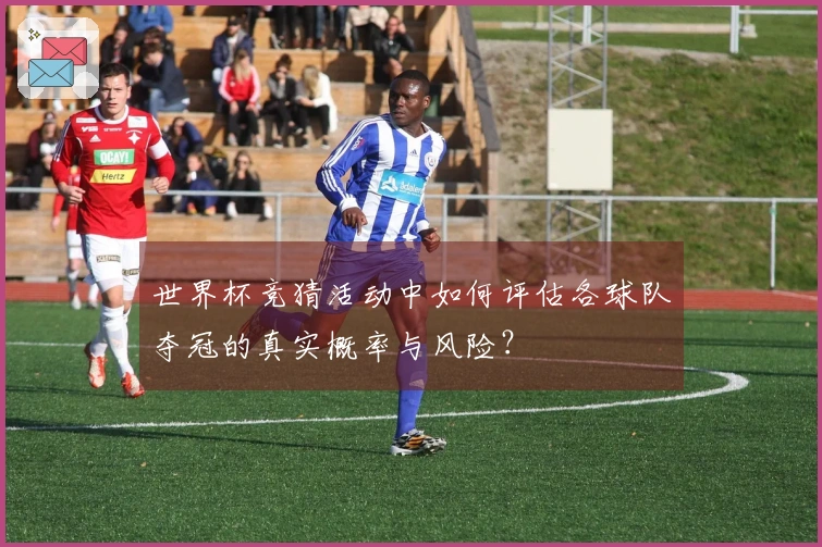 世界杯竞猜活动中如何评估各球队夺冠的真实概率与风险？