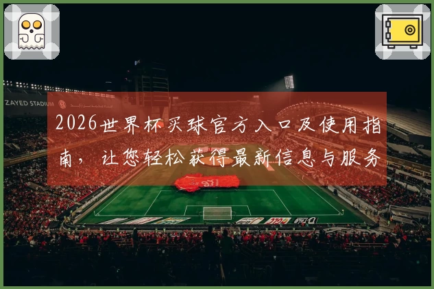 2026世界杯买球官方入口及使用指南，让您轻松获得最新信息与服务体验
