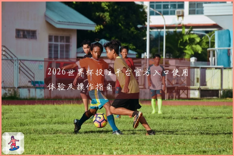 2026世界杯投注平台官方入口使用体验及操作指南
