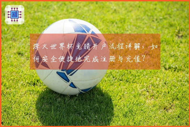 烽火世界杯竞猜开户流程详解，如何安全便捷地完成注册与充值？