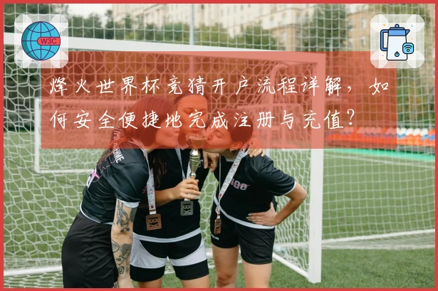 烽火世界杯竞猜开户流程详解,如何安全便捷地完成注册与充值?