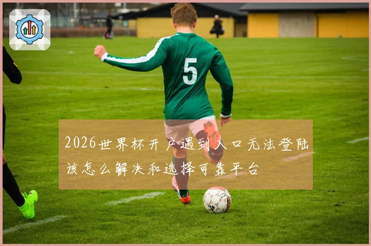 2026世界杯开户遇到入口无法登陆该怎么解决和选择可靠平台