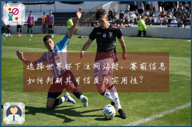 选择世界杯下注网站时，赛前信息如何判断其可信度与实用性？