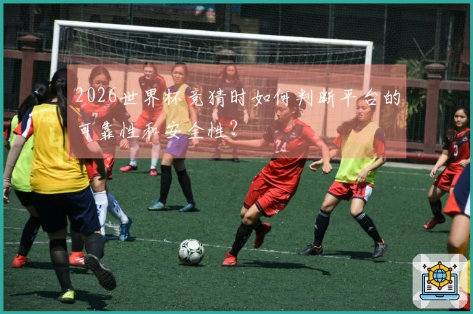 2026世界杯竞猜时如何判断平台的可靠性和安全性？