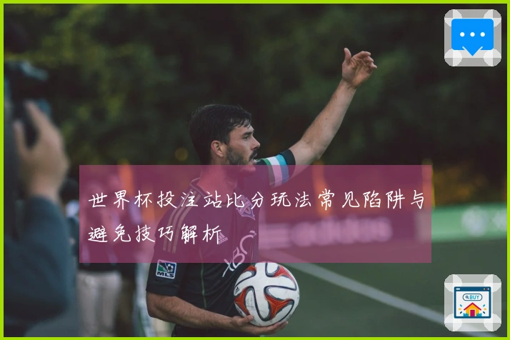 世界杯投注站比分玩法常见陷阱与避免技巧解析