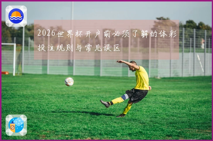 2026世界杯开户前必须了解的体彩投注规则与常见误区