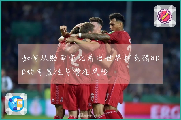 如何从赔率变化看出世界杯竞猜app的可靠性与潜在风险